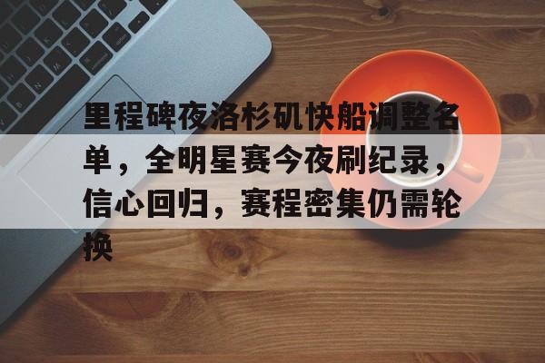 关于里程碑夜洛杉矶快船调整名单，全明星赛今夜刷纪录，信心回归，赛程密集仍需轮换的信息-MK体育网页版