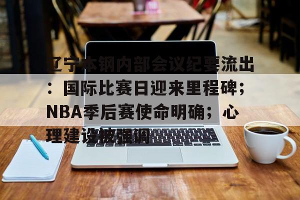 包含辽宁本钢内部会议纪要流出：国际比赛日迎来里程碑；NBA季后赛使命明确；心理建设被强调的词条-爱游戏
